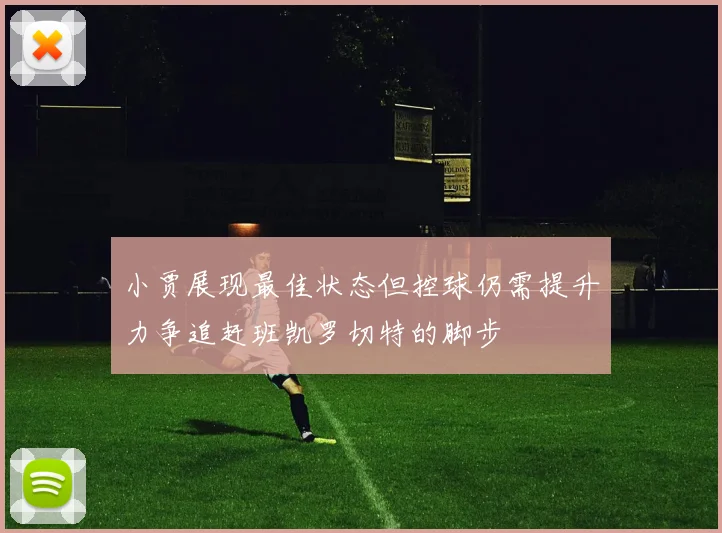 小贾展现最佳状态但控球仍需提升力争追赶班凯罗切特的脚步