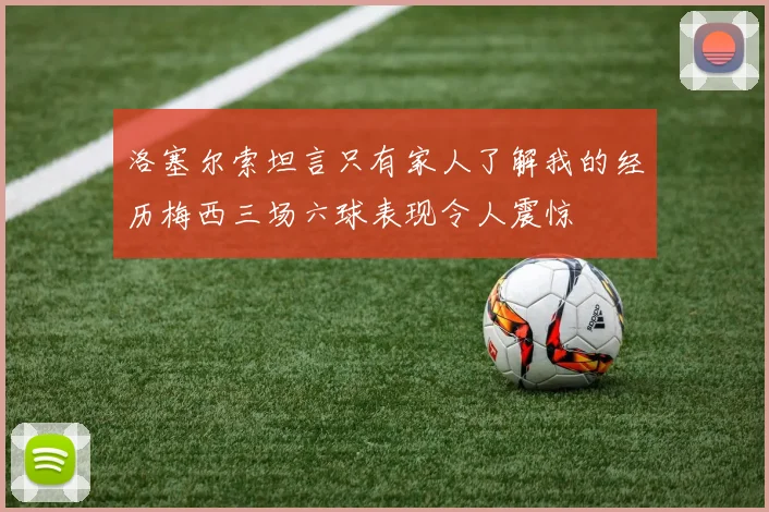 洛塞尔索坦言只有家人了解我的经历梅西三场六球表现令人震惊