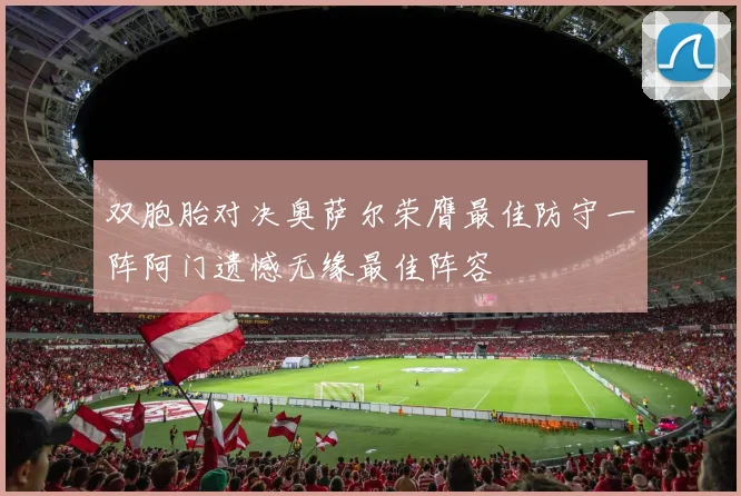 双胞胎对决奥萨尔荣膺最佳防守一阵阿门遗憾无缘最佳阵容