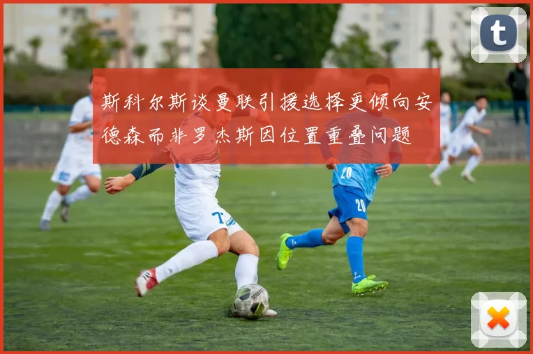 斯科尔斯谈曼联引援选择更倾向安德森而非罗杰斯因位置重叠问题