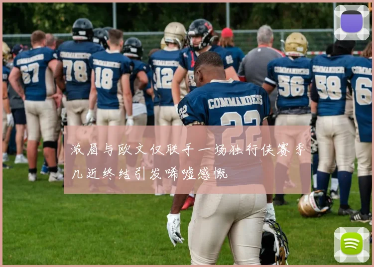 浓眉与欧文仅联手一场独行侠赛季几近终结引发唏嘘感慨