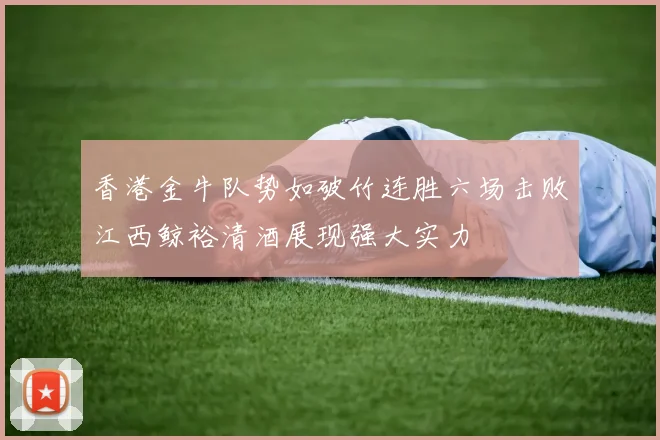 香港金牛队势如破竹连胜六场击败江西鲸裕清酒展现强大实力