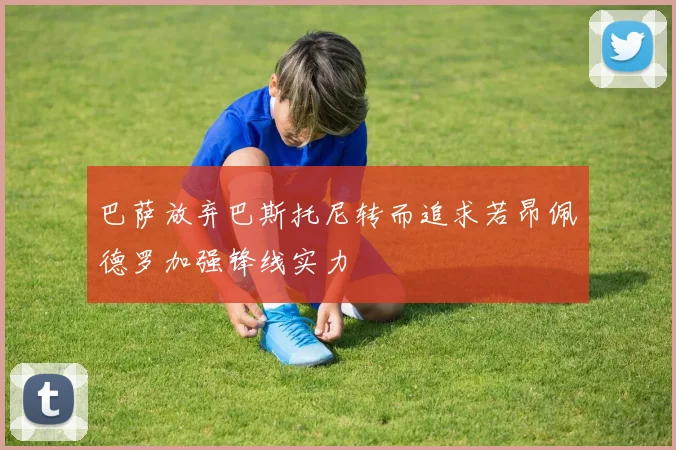 巴萨放弃巴斯托尼转而追求若昂佩德罗加强锋线实力