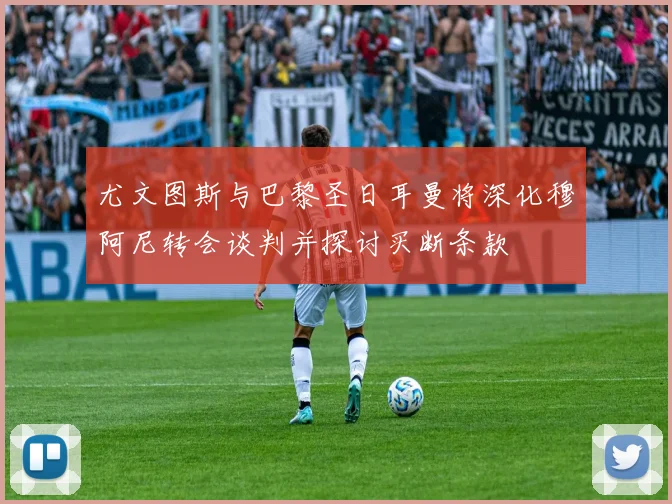 尤文图斯与巴黎圣日耳曼将深化穆阿尼转会谈判并探讨买断条款