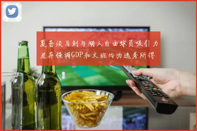 夏普谈马刺与湖人自由球员吸引力差异强调GDP和文班均为选秀所得