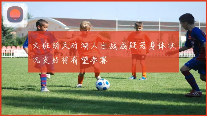 文班明天对湖人出战成疑若身体状况良好将有望参赛