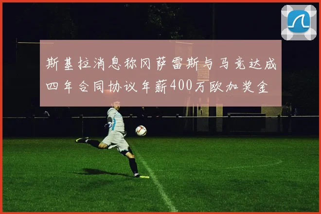 斯基拉消息称冈萨雷斯与马竞达成四年合同协议年薪400万欧加奖金