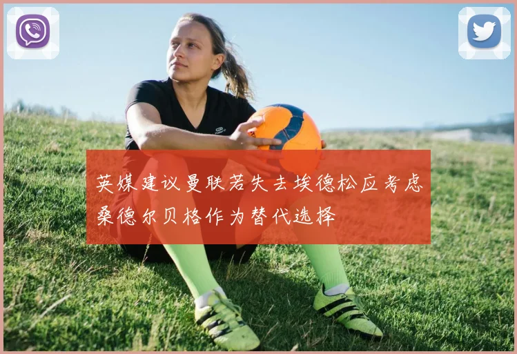 英媒建议曼联若失去埃德松应考虑桑德尔贝格作为替代选择