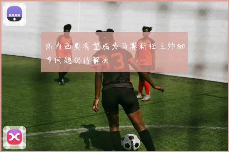 热内西奥有望成为马赛新任主帅细节问题仍待解决