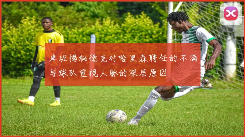 库班揭秘德克对哈里森聘任的不满与球队重视人脉的深层原因