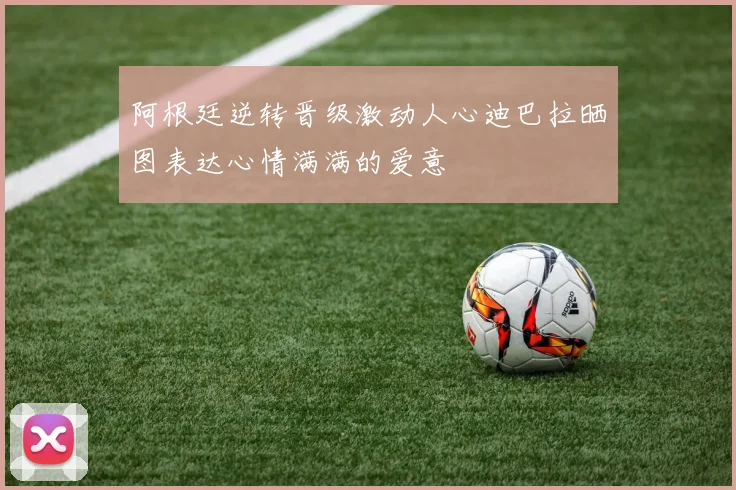 阿根廷逆转晋级激动人心迪巴拉晒图表达心情满满的爱意