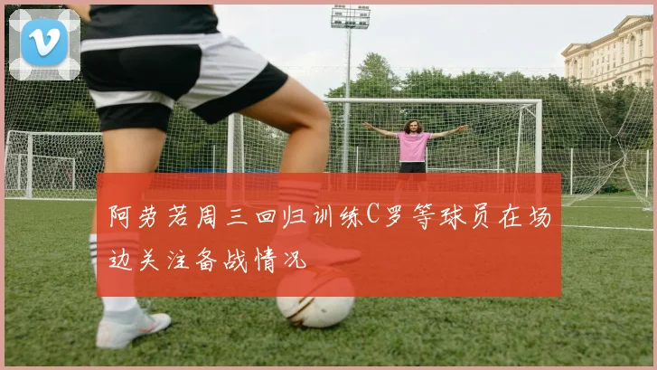阿劳若周三回归训练C罗等球员在场边关注备战情况