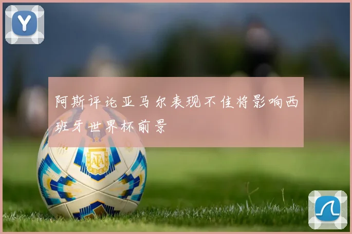 阿斯评论亚马尔表现不佳将影响西班牙世界杯前景