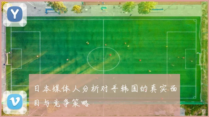 日本媒体人分析对手韩国的真实面目与竞争策略