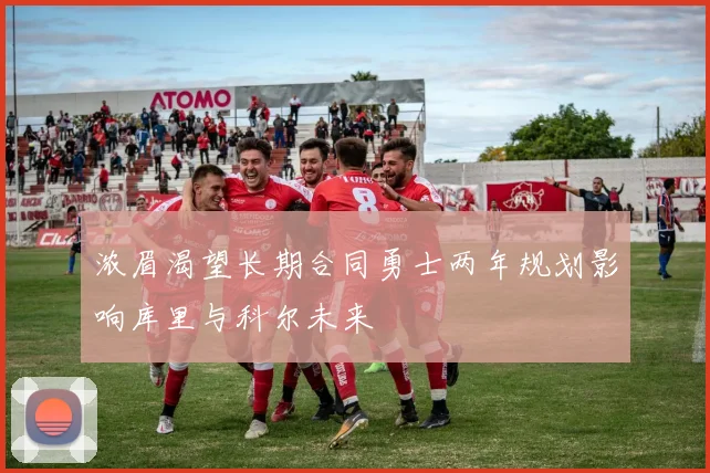 浓眉渴望长期合同勇士两年规划影响库里与科尔未来