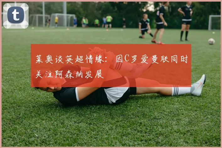 莱奥谈英超情缘：因C罗爱曼联同时关注阿森纳发展
