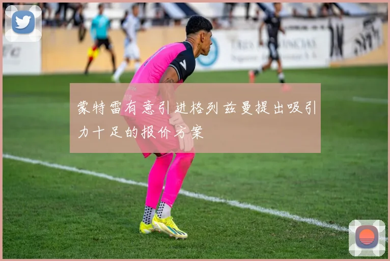 蒙特雷有意引进格列兹曼提出吸引力十足的报价方案