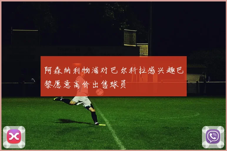 阿森纳利物浦对巴尔科拉感兴趣巴黎愿意高价出售球员