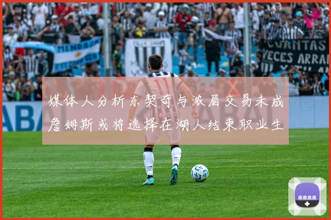 媒体人分析东契奇与浓眉交易未成詹姆斯或将选择在湖人结束职业生涯