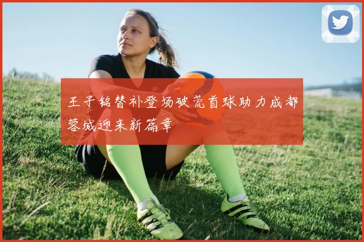 王子铭替补登场破荒首球助力成都蓉城迎来新篇章