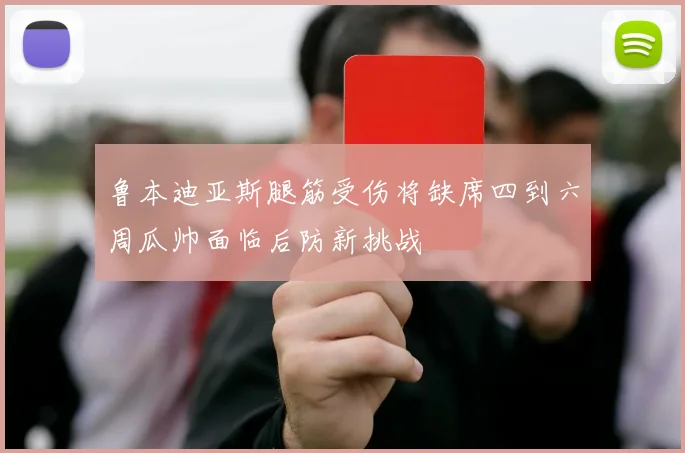 鲁本迪亚斯腿筋受伤将缺席四到六周瓜帅面临后防新挑战