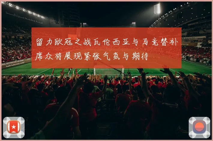 留力欧冠之战瓦伦西亚与马竞替补席众将展现紧张气氛与期待