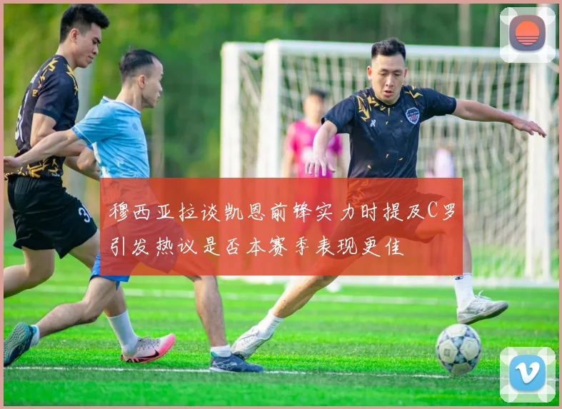 穆西亚拉谈凯恩前锋实力时提及C罗引发热议是否本赛季表现更佳