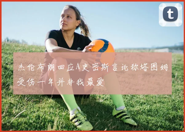 杰伦布朗回应A史密斯言论称塔图姆受伤一年并非我最爱
