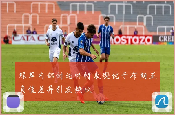 绿军内部讨论怀特表现优于布朗正负值差异引发热议