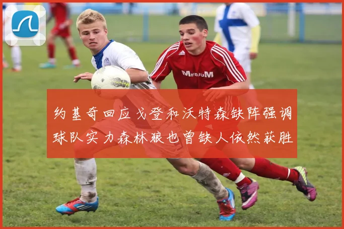 约基奇回应戈登和沃特森缺阵强调球队实力森林狼也曾缺人依然获胜