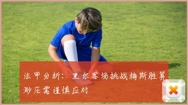 法甲分析：里尔客场挑战梅斯胜算渺茫需谨慎应对